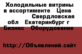 Холодильные витрины в ассортименте › Цена ­ 7200-10000 - Свердловская обл., Екатеринбург г. Бизнес » Оборудование   